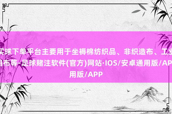 买球下单平台主要用于坐褥棉纺织品、非织造布、工业用布等-足球赌注软件(官方)网站·IOS/安卓通用版/APP