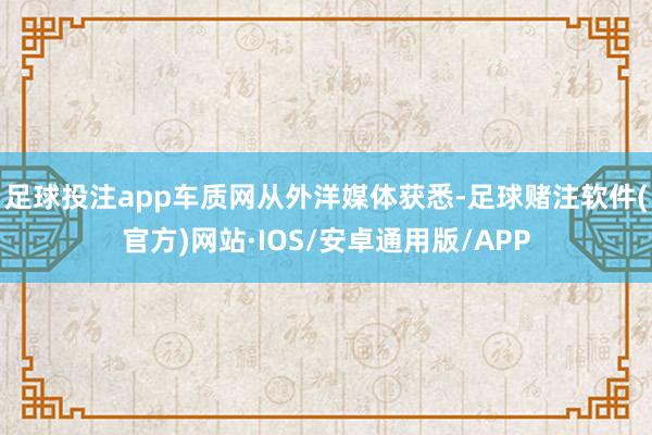 足球投注app车质网从外洋媒体获悉-足球赌注软件(官方)网站·IOS/安卓通用版/APP