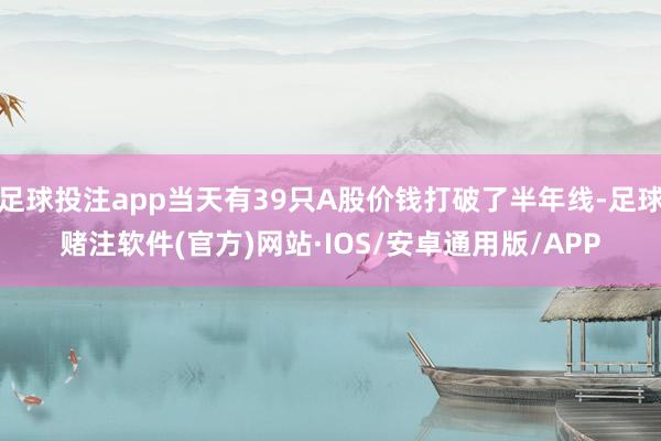 足球投注app当天有39只A股价钱打破了半年线-足球赌注软件(官方)网站·IOS/安卓通用版/APP