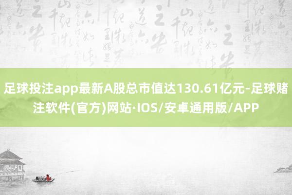 足球投注app最新A股总市值达130.61亿元-足球赌注软件(官方)网站·IOS/安卓通用版/APP