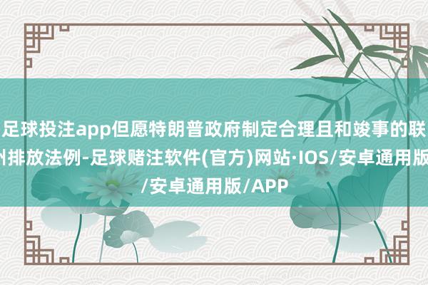 足球投注app但愿特朗普政府制定合理且和竣事的联邦和州排放法例-足球赌注软件(官方)网站·IOS/安卓通用版/APP