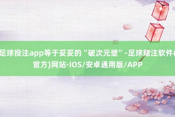 足球投注app等于妥妥的“破次元壁”-足球赌注软件(官方)网站·IOS/安卓通用版/APP