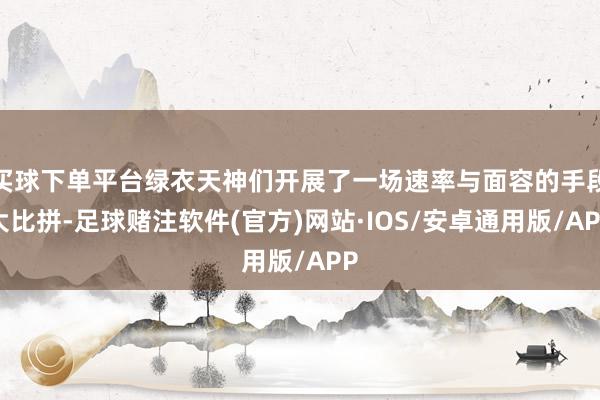 买球下单平台绿衣天神们开展了一场速率与面容的手段大比拼-足球赌注软件(官方)网站·IOS/安卓通用版/APP