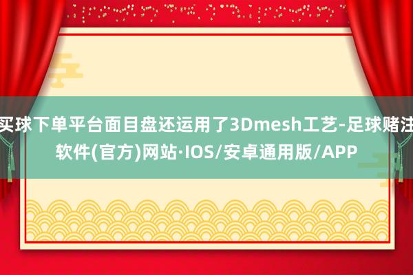 买球下单平台面目盘还运用了3Dmesh工艺-足球赌注软件(官方)网站·IOS/安卓通用版/APP