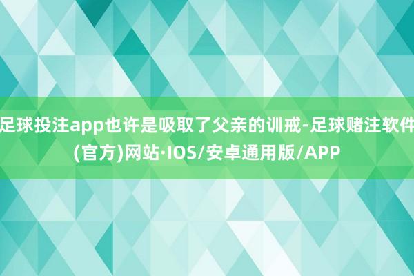 足球投注app也许是吸取了父亲的训戒-足球赌注软件(官方)网站·IOS/安卓通用版/APP