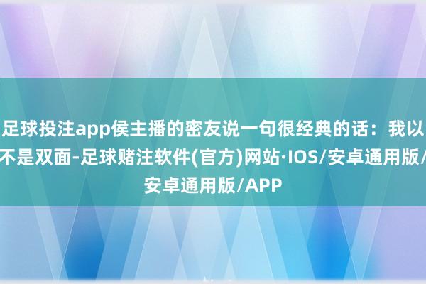 足球投注app侯主播的密友说一句很经典的话：我以为她不是双面-足球赌注软件(官方)网站·IOS/安卓通用版/APP