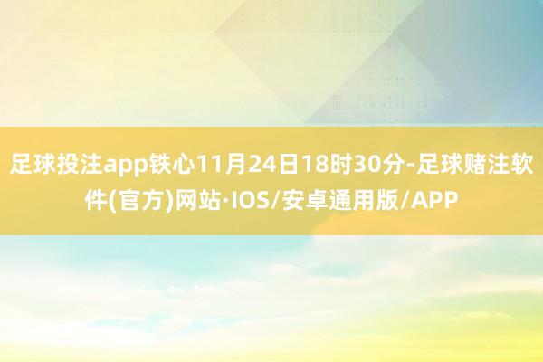 足球投注app铁心11月24日18时30分-足球赌注软件(官方)网站·IOS/安卓通用版/APP