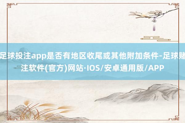 足球投注app是否有地区收尾或其他附加条件-足球赌注软件(官方)网站·IOS/安卓通用版/APP