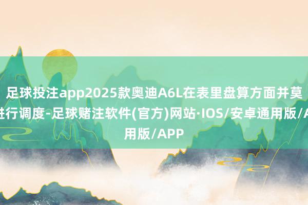 足球投注app2025款奥迪A6L在表里盘算方面并莫得进行调度-足球赌注软件(官方)网站·IOS/安卓通用版/APP