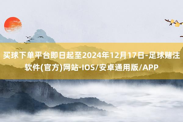 买球下单平台即日起至2024年12月17日-足球赌注软件(官方)网站·IOS/安卓通用版/APP