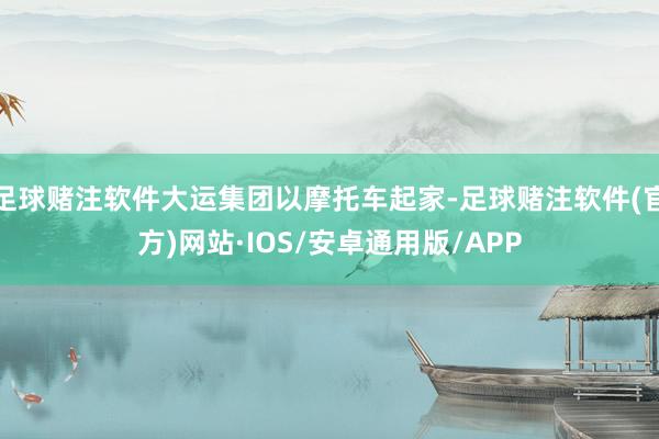 足球赌注软件大运集团以摩托车起家-足球赌注软件(官方)网站·IOS/安卓通用版/APP