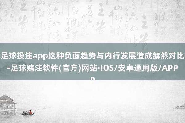 足球投注app　　这种负面趋势与内行发展造成赫然对比-足球赌注软件(官方)网站·IOS/安卓通用版/APP