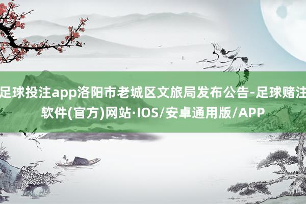 足球投注app洛阳市老城区文旅局发布公告-足球赌注软件(官方)网站·IOS/安卓通用版/APP