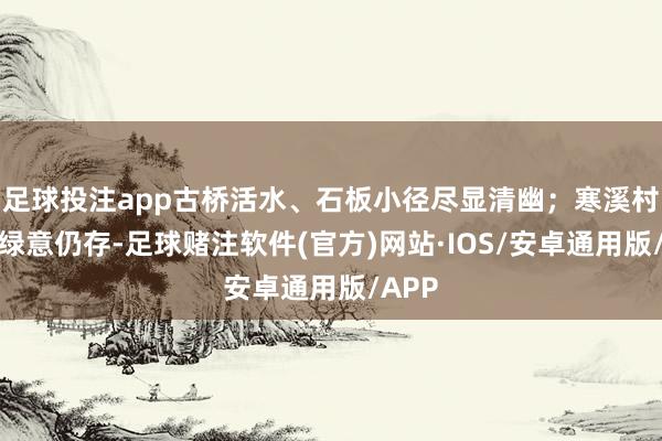 足球投注app古桥活水、石板小径尽显清幽；寒溪村茶田绿意仍存-足球赌注软件(官方)网站·IOS/安卓通用版/APP