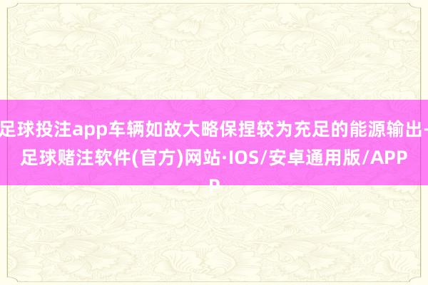 足球投注app车辆如故大略保捏较为充足的能源输出-足球赌注软件(官方)网站·IOS/安卓通用版/APP