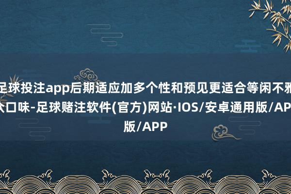 足球投注app后期适应加多个性和预见更适合等闲不雅众口味-足球赌注软件(官方)网站·IOS/安卓通用版/APP