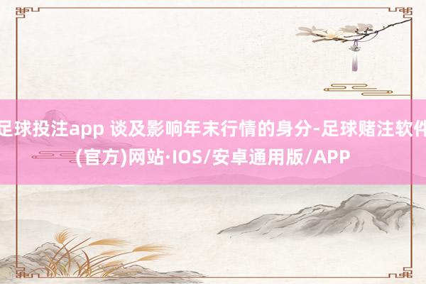 足球投注app 谈及影响年末行情的身分-足球赌注软件(官方)网站·IOS/安卓通用版/APP