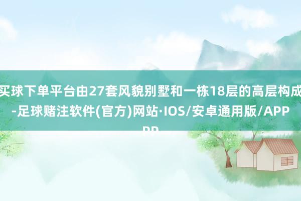 买球下单平台由27套风貌别墅和一栋18层的高层构成-足球赌注软件(官方)网站·IOS/安卓通用版/APP