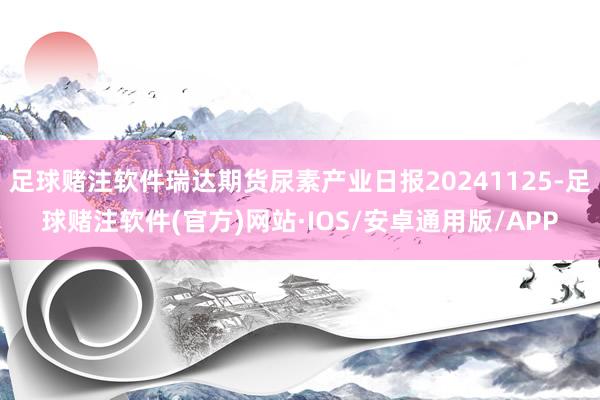 足球赌注软件瑞达期货尿素产业日报20241125-足球赌注软件(官方)网站·IOS/安卓通用版/APP