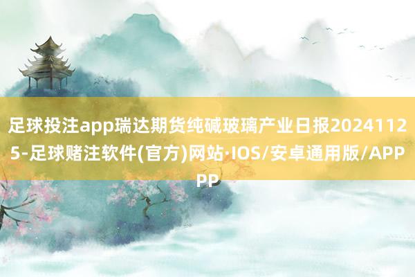 足球投注app瑞达期货纯碱玻璃产业日报20241125-足球赌注软件(官方)网站·IOS/安卓通用版/APP