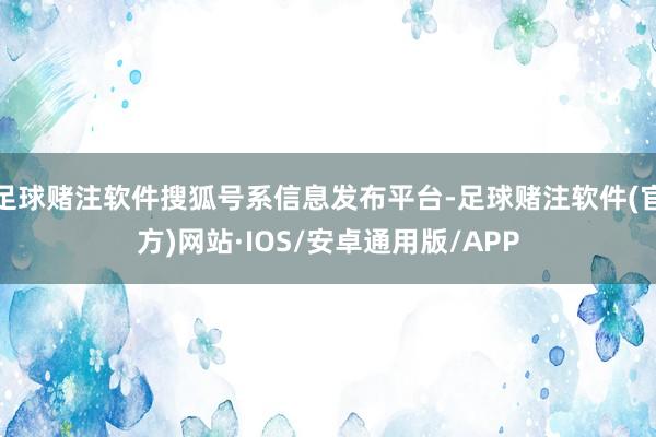 足球赌注软件搜狐号系信息发布平台-足球赌注软件(官方)网站·IOS/安卓通用版/APP