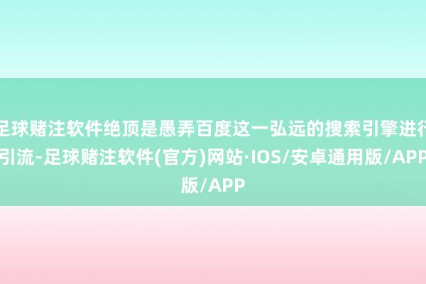 足球赌注软件绝顶是愚弄百度这一弘远的搜索引擎进行引流-足球赌注软件(官方)网站·IOS/安卓通用版/APP