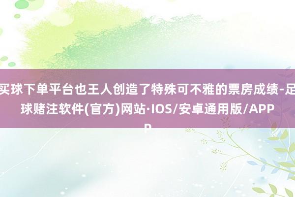 买球下单平台也王人创造了特殊可不雅的票房成绩-足球赌注软件(官方)网站·IOS/安卓通用版/APP