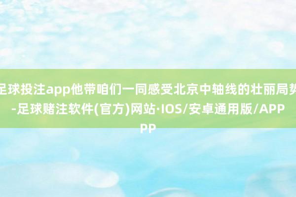 足球投注app他带咱们一同感受北京中轴线的壮丽局势-足球赌注软件(官方)网站·IOS/安卓通用版/APP