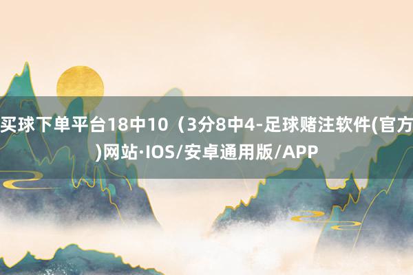 买球下单平台18中10（3分8中4-足球赌注软件(官方)网站·IOS/安卓通用版/APP