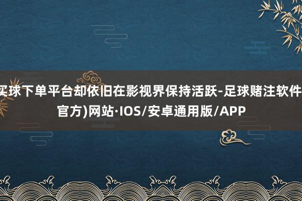 买球下单平台却依旧在影视界保持活跃-足球赌注软件(官方)网站·IOS/安卓通用版/APP