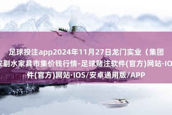 足球投注app2024年11月27日龙门实业（集团）有限公司西三街农副水家具市集价钱行情-足球赌注软件(官方)网站·IOS/安卓通用版/APP