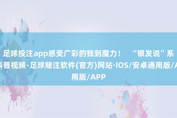 足球投注app感受广彩的独到魔力！   “银发说”系列科普视频-足球赌注软件(官方)网站·IOS/安卓通用版/APP