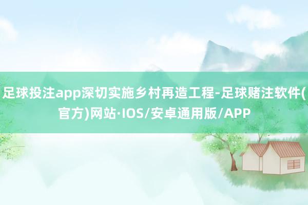 足球投注app深切实施乡村再造工程-足球赌注软件(官方)网站·IOS/安卓通用版/APP