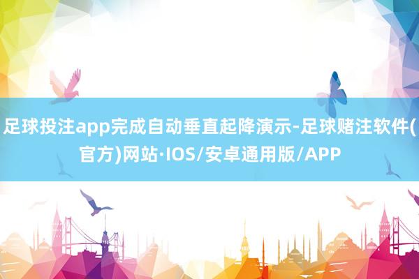 足球投注app完成自动垂直起降演示-足球赌注软件(官方)网站·IOS/安卓通用版/APP