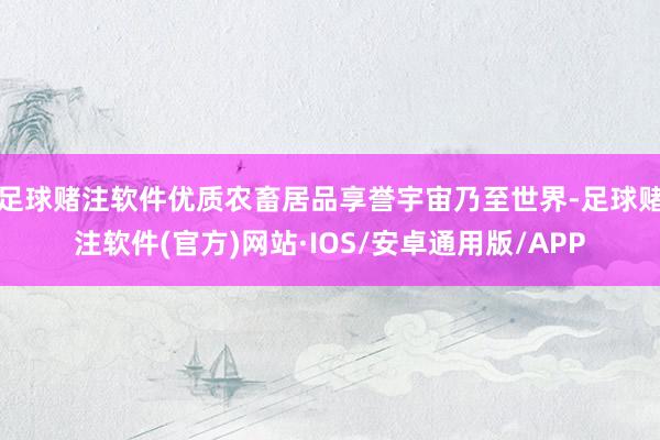 足球赌注软件优质农畜居品享誉宇宙乃至世界-足球赌注软件(官方)网站·IOS/安卓通用版/APP