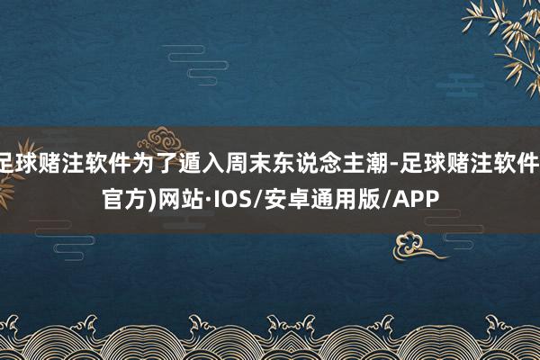 足球赌注软件为了遁入周末东说念主潮-足球赌注软件(官方)网站·IOS/安卓通用版/APP