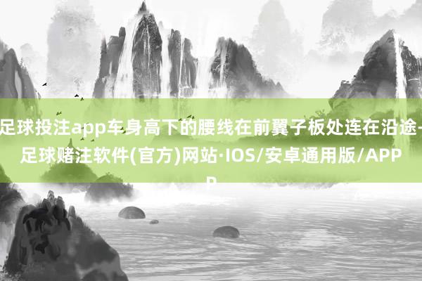 足球投注app车身高下的腰线在前翼子板处连在沿途-足球赌注软件(官方)网站·IOS/安卓通用版/APP