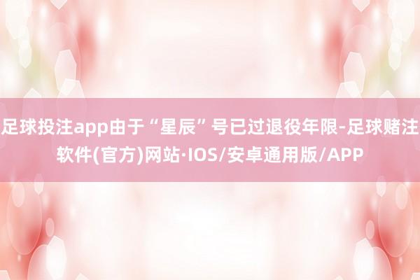 足球投注app由于“星辰”号已过退役年限-足球赌注软件(官方)网站·IOS/安卓通用版/APP