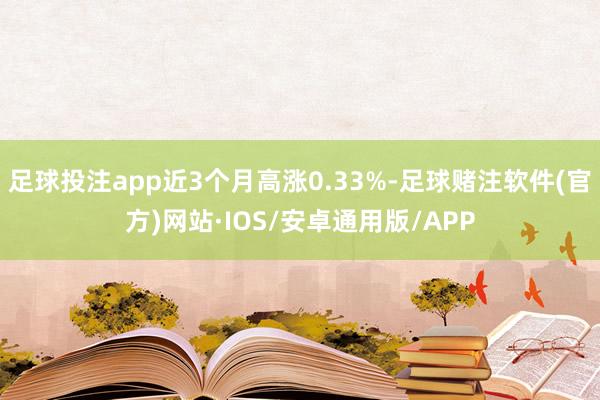 足球投注app近3个月高涨0.33%-足球赌注软件(官方)网站·IOS/安卓通用版/APP