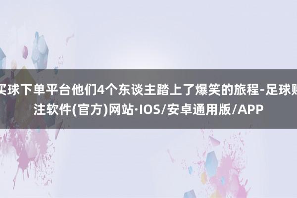 买球下单平台他们4个东谈主踏上了爆笑的旅程-足球赌注软件(官方)网站·IOS/安卓通用版/APP