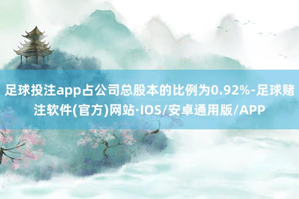 足球投注app占公司总股本的比例为0.92%-足球赌注软件(官方)网站·IOS/安卓通用版/APP