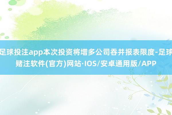 足球投注app本次投资将增多公司吞并报表限度-足球赌注软件(官方)网站·IOS/安卓通用版/APP