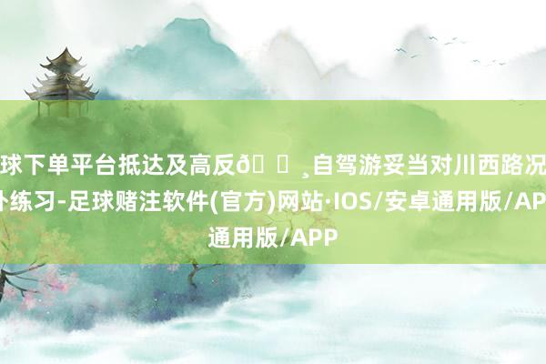 买球下单平台抵达及高反🔸自驾游妥当对川西路况格外练习-足球赌注软件(官方)网站·IOS/安卓通用版/APP