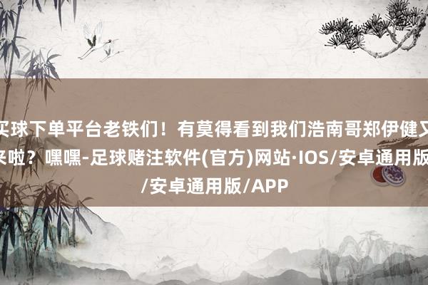 买球下单平台老铁们！有莫得看到我们浩南哥郑伊健又杀回来啦？嘿嘿-足球赌注软件(官方)网站·IOS/安卓通用版/APP