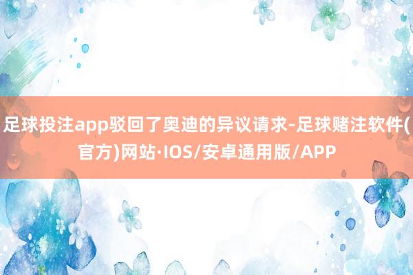 足球投注app驳回了奥迪的异议请求-足球赌注软件(官方)网站·IOS/安卓通用版/APP