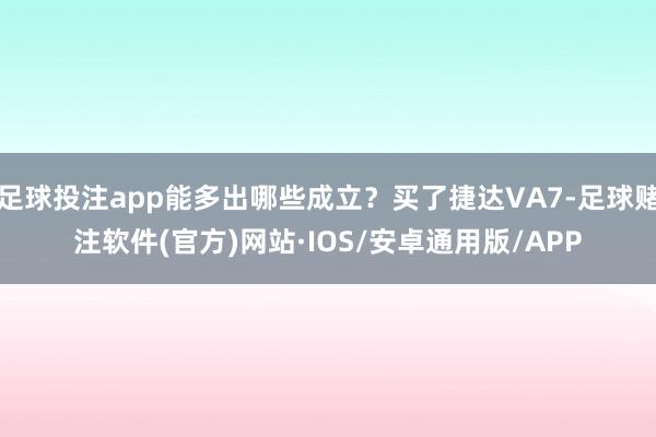 足球投注app能多出哪些成立？买了捷达VA7-足球赌注软件(官方)网站·IOS/安卓通用版/APP