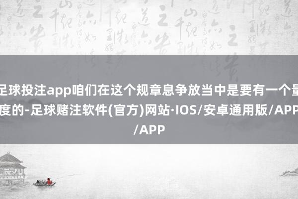 足球投注app咱们在这个规章息争放当中是要有一个量度的-足球赌注软件(官方)网站·IOS/安卓通用版/APP