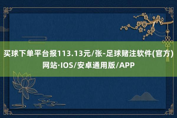 买球下单平台报113.13元/张-足球赌注软件(官方)网站·IOS/安卓通用版/APP