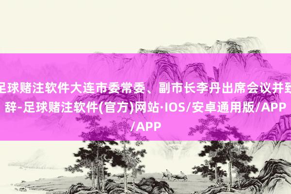 足球赌注软件大连市委常委、副市长李丹出席会议并致辞-足球赌注软件(官方)网站·IOS/安卓通用版/APP