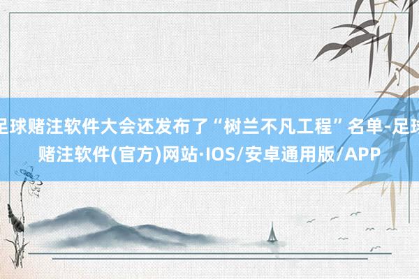 足球赌注软件大会还发布了“树兰不凡工程”名单-足球赌注软件(官方)网站·IOS/安卓通用版/APP